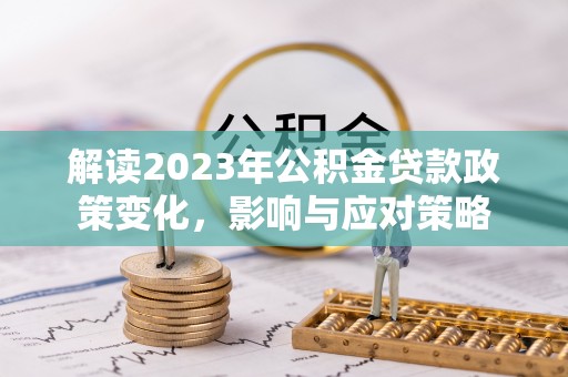 新平解读2023年公积金贷款政策变化，影响与应对策略