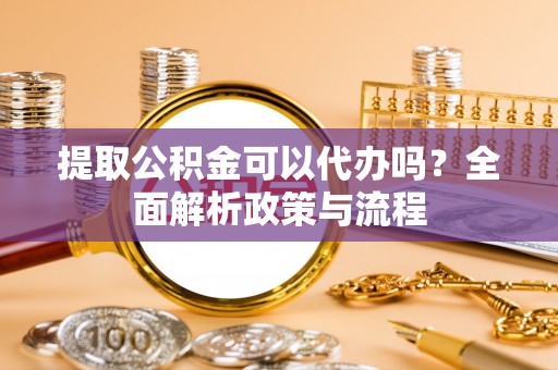 新平提取公积金可以代办吗？全面解析政策与流程