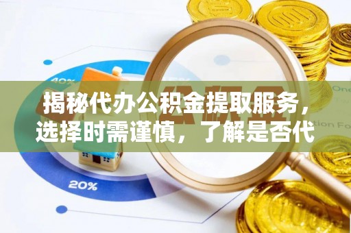 新平揭秘代办公积金提取服务，选择时需谨慎，了解是否代办公积金提取可靠吗？