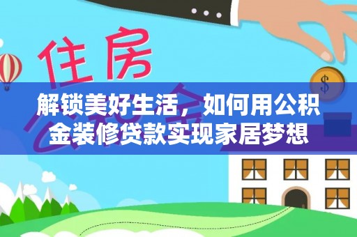 新平解锁美好生活，如何用公积金装修贷款实现家居梦想