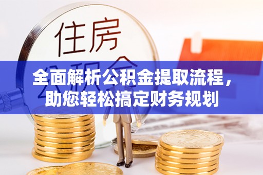新平全面解析公积金提取流程，助您轻松搞定财务规划