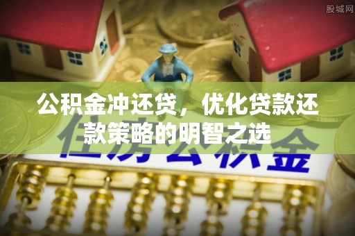 新平公积金冲还贷，优化贷款还款策略的明智之选