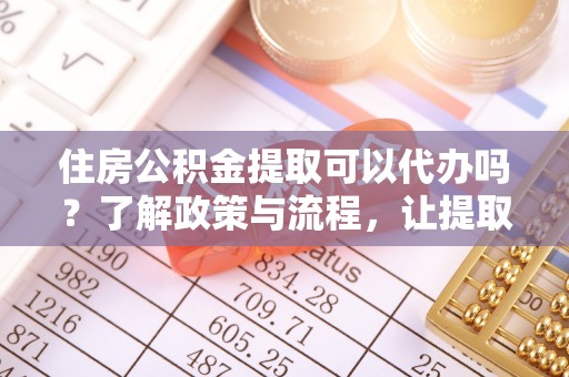 新平住房公积金提取可以代办吗？了解政策与流程，让提取更便捷