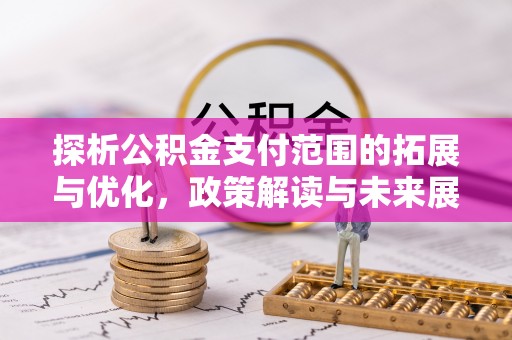 新平探析公积金支付范围的拓展与优化，政策解读与未来展望
