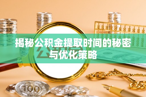 新平揭秘公积金提取时间的秘密与优化策略