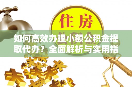 新平如何高效办理小额公积金提取代办？全面解析与实用指南