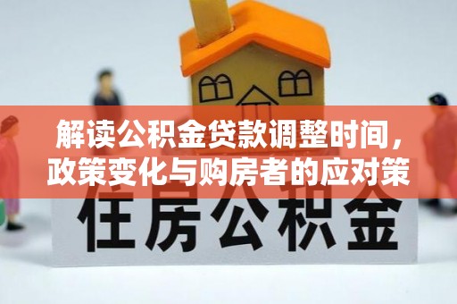 新平解读公积金贷款调整时间，政策变化与购房者的应对策略