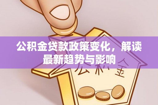 新平公积金贷款政策变化，解读最新趋势与影响