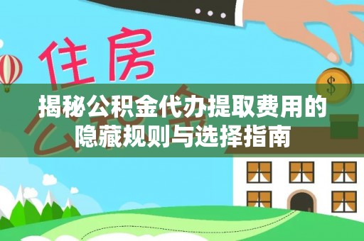 新平揭秘公积金代办提取费用的隐藏规则与选择指南