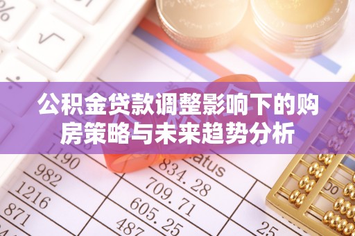 新平公积金贷款调整影响下的购房策略与未来趋势分析