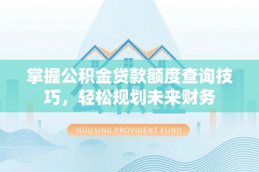 新平掌握公积金贷款额度查询技巧，轻松规划未来财务