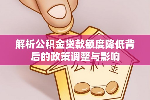 新平解析公积金贷款额度降低背后的政策调整与影响