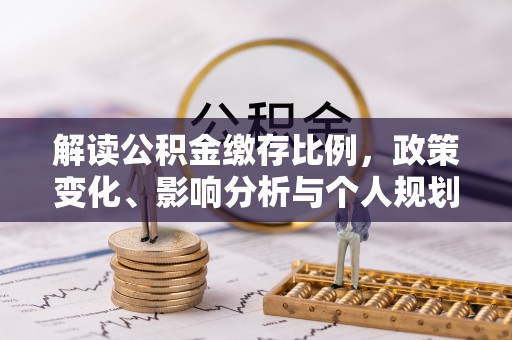 新平解读公积金缴存比例，政策变化、影响分析与个人规划