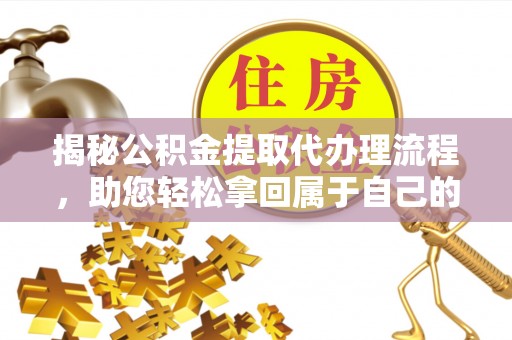 新平揭秘公积金提取代办理流程，助您轻松拿回属于自己的钱