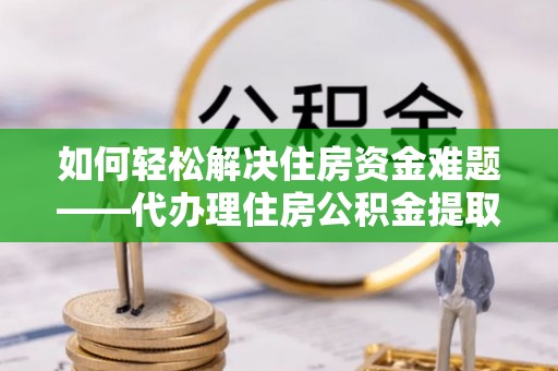 新平如何轻松解决住房资金难题——代办理住房公积金提取服务详解