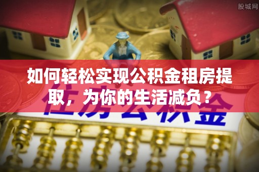 新平如何轻松实现公积金租房提取，为你的生活减负？