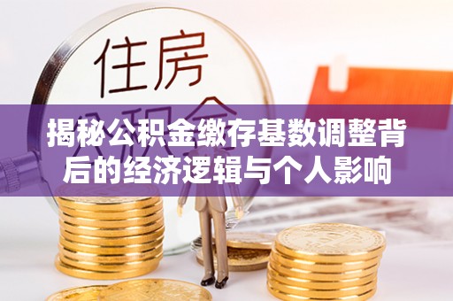 新平揭秘公积金缴存基数调整背后的经济逻辑与个人影响