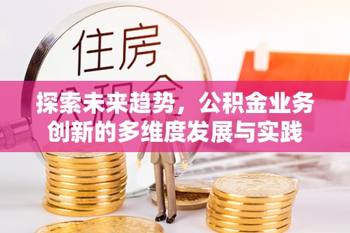 新平探索未来趋势，公积金业务创新的多维度发展与实践