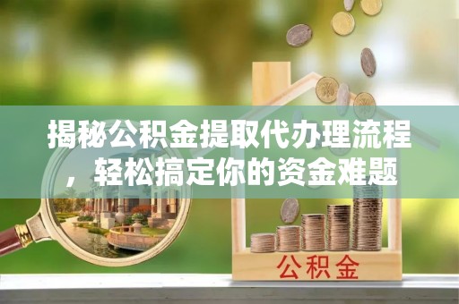 新平揭秘公积金提取代办理流程，轻松搞定你的资金难题