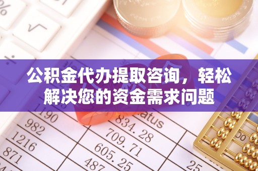 新平公积金代办提取咨询，轻松解决您的资金需求问题