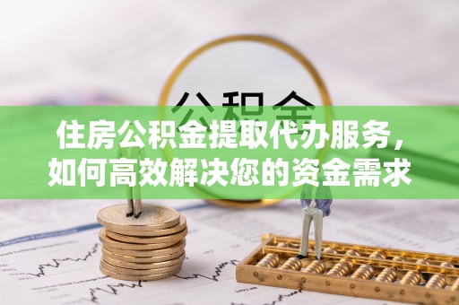 新平住房公积金提取代办服务，如何高效解决您的资金需求