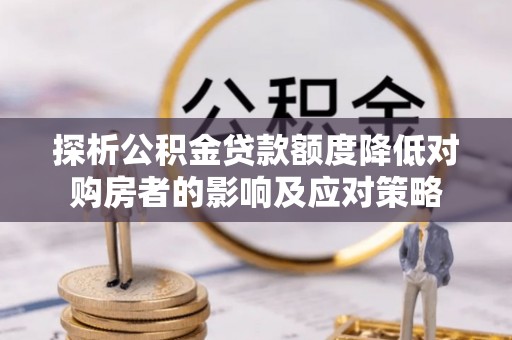 新平探析公积金贷款额度降低对购房者的影响及应对策略