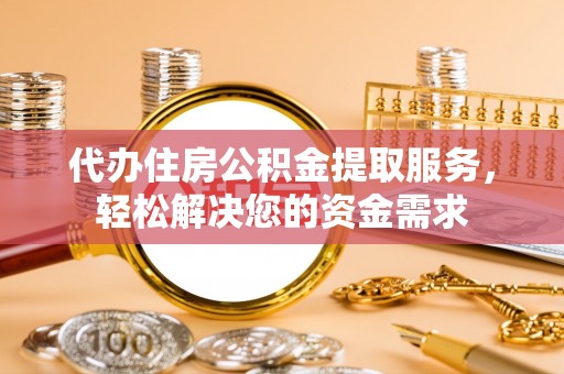 新平代办住房公积金提取服务，轻松解决您的资金需求
