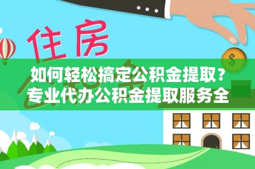新平如何轻松搞定公积金提取？专业代办公积金提取服务全解析