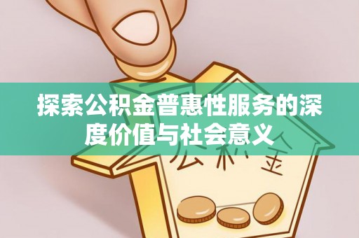 新平探索公积金普惠性服务的深度价值与社会意义