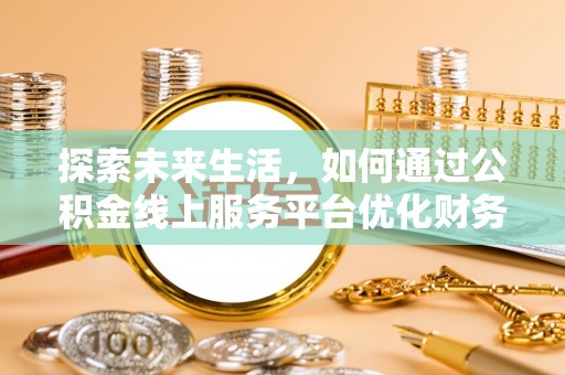 新平探索未来生活，如何通过公积金线上服务平台优化财务管理