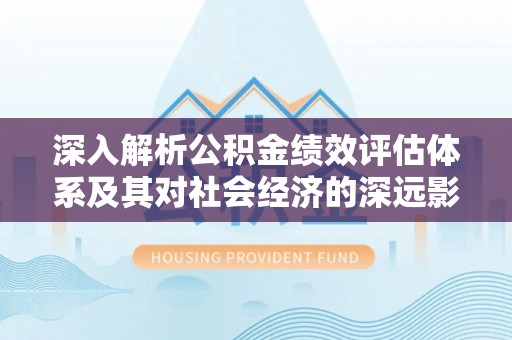 新平深入解析公积金绩效评估体系及其对社会经济的深远影响