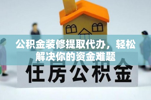 新平公积金装修提取代办，轻松解决你的资金难题