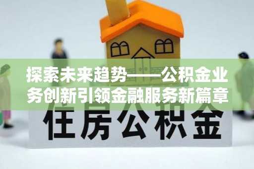 新平探索未来趋势——公积金业务创新引领金融服务新篇章