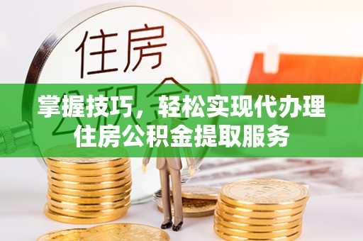 新平掌握技巧，轻松实现代办理住房公积金提取服务