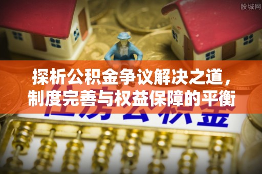 新平探析公积金争议解决之道，制度完善与权益保障的平衡点
