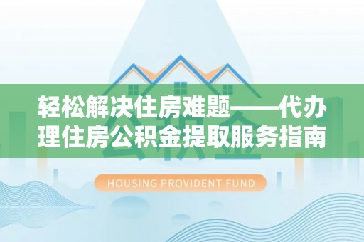 新平轻松解决住房难题——代办理住房公积金提取服务指南