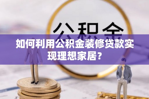 新平如何利用公积金装修贷款实现理想家居？