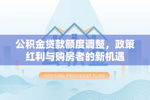 新平公积金贷款额度调整，政策红利与购房者的新机遇