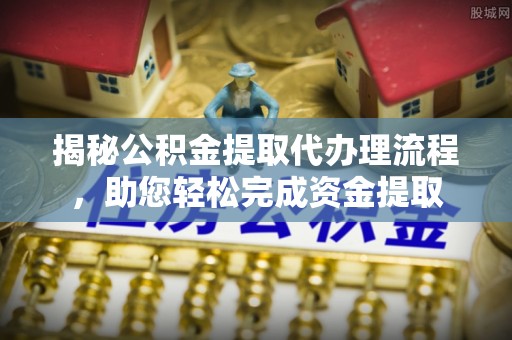 新平揭秘公积金提取代办理流程，助您轻松完成资金提取