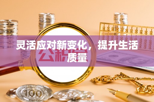 新平灵活应对新变化，提升生活质量