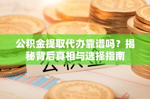 新平公积金提取代办靠谱吗？揭秘背后真相与选择指南