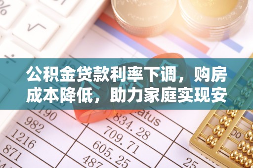 新平公积金贷款利率下调，购房成本降低，助力家庭实现安居梦