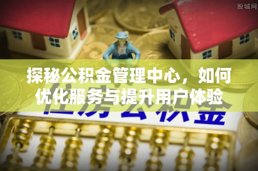 新平探秘公积金管理中心，如何优化服务与提升用户体验