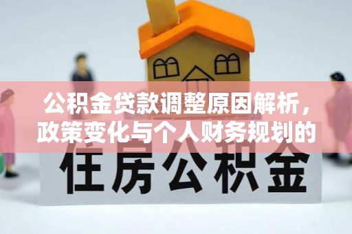 新平公积金贷款调整原因解析，政策变化与个人财务规划的影响