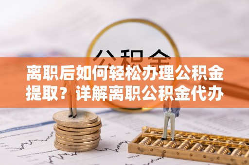 新平离职后如何轻松办理公积金提取？详解离职公积金代办提取流程