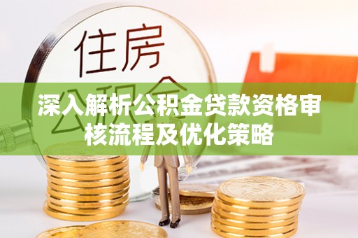 新平深入解析公积金贷款资格审核流程及优化策略