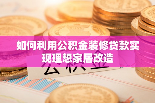 新平如何利用公积金装修贷款实现理想家居改造