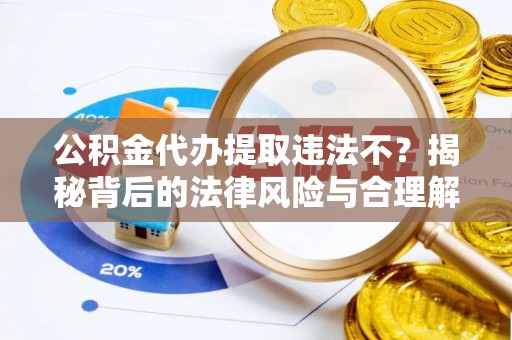 新平公积金代办提取违法不？揭秘背后的法律风险与合理解决方案