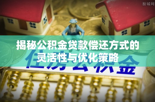 新平揭秘公积金贷款偿还方式的灵活性与优化策略