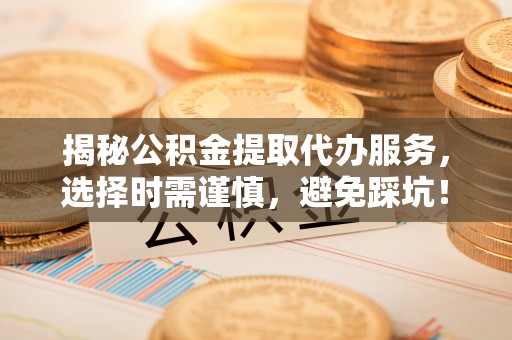 新平揭秘公积金提取代办服务，选择时需谨慎，避免踩坑！